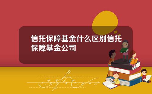 信托保障基金什么区别信托保障基金公司