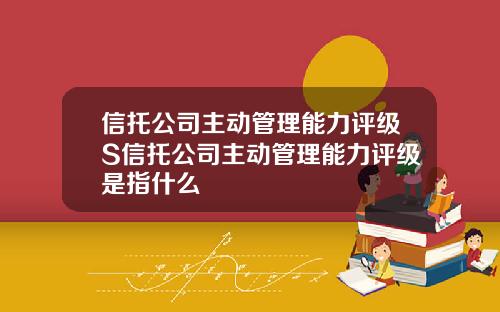 信托公司主动管理能力评级S信托公司主动管理能力评级是指什么