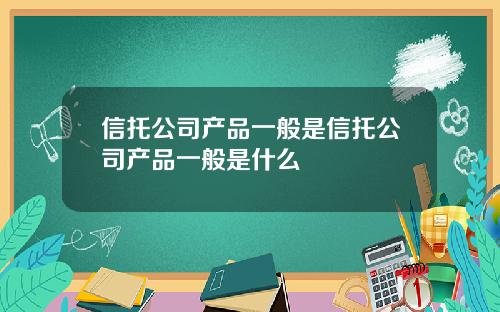 信托公司产品一般是信托公司产品一般是什么