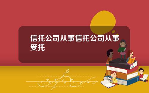 信托公司从事信托公司从事受托
