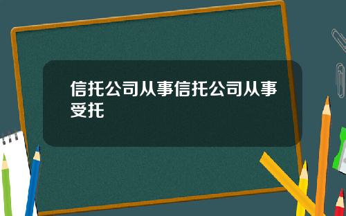 信托公司从事信托公司从事受托