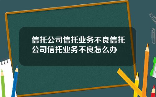 信托公司信托业务不良信托公司信托业务不良怎么办