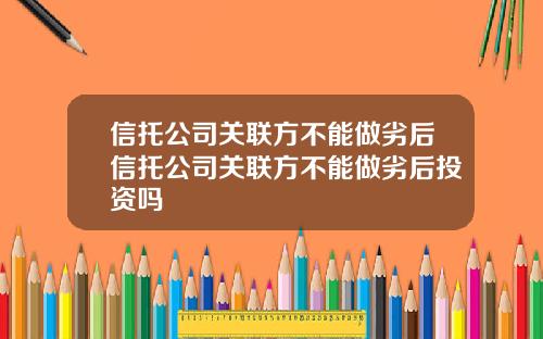 信托公司关联方不能做劣后信托公司关联方不能做劣后投资吗