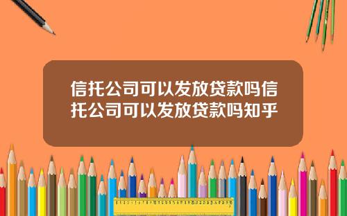 信托公司可以发放贷款吗信托公司可以发放贷款吗知乎