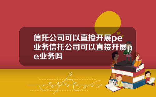 信托公司可以直接开展pe业务信托公司可以直接开展pe业务吗