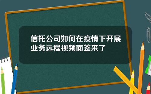 信托公司如何在疫情下开展业务远程视频面签来了
