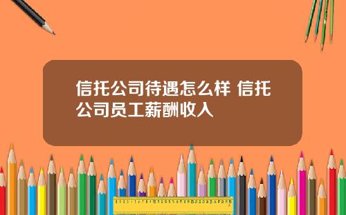 信托公司待遇怎么样 信托公司员工薪酬收入