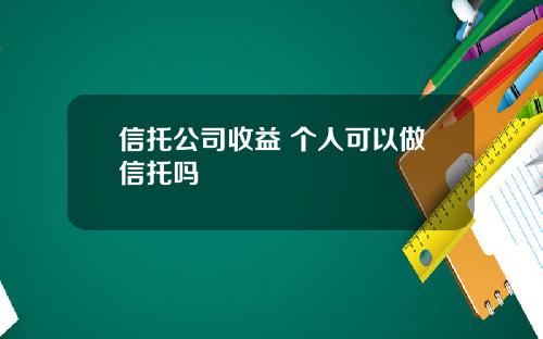 信托公司收益 个人可以做信托吗