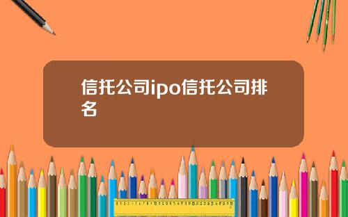 信托公司ipo信托公司排名