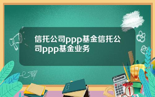 信托公司ppp基金信托公司ppp基金业务