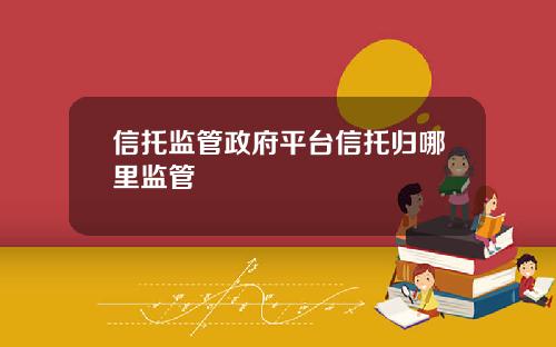 信托监管政府平台信托归哪里监管