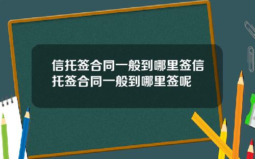 信托签合同一般到哪里签信托签合同一般到哪里签呢