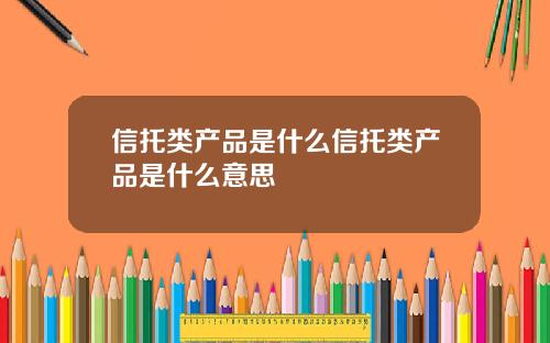 信托类产品是什么信托类产品是什么意思