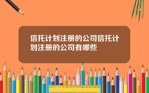 信托计划注册的公司信托计划注册的公司有哪些
