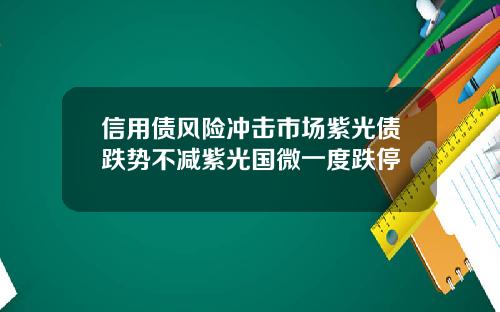 信用债风险冲击市场紫光债跌势不减紫光国微一度跌停