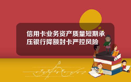 信用卡业务资产质量短期承压银行降额封卡严控风险