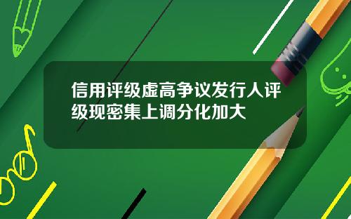 信用评级虚高争议发行人评级现密集上调分化加大