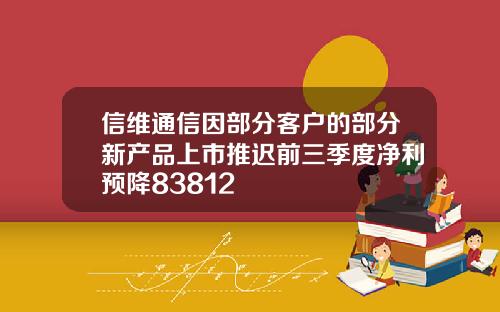 信维通信因部分客户的部分新产品上市推迟前三季度净利预降83812