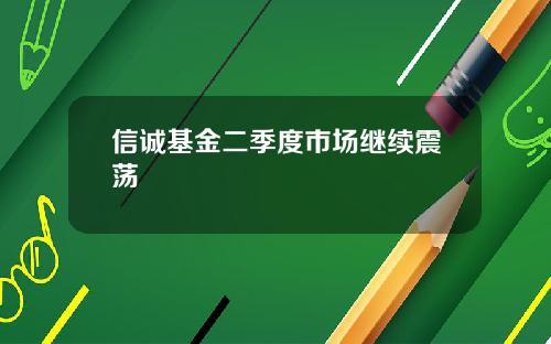 信诚基金二季度市场继续震荡