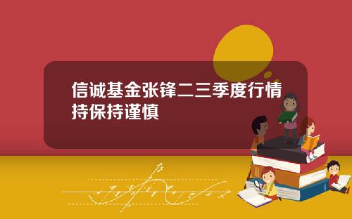 信诚基金张锋二三季度行情持保持谨慎