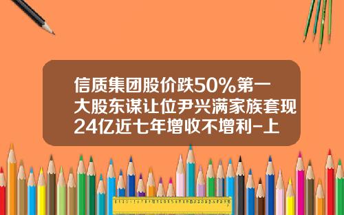 信质集团股价跌50%第一大股东谋让位尹兴满家族套现24亿近七年增收不增利-上海创信资产管理有限公司
