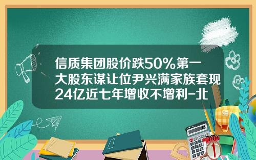 信质集团股价跌50%第一大股东谋让位尹兴满家族套现24亿近七年增收不增利-北京鼎九信息工程研究院有限公司