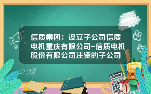 信质集团：设立子公司信质电机重庆有限公司-信质电机股份有限公司注资的子公司