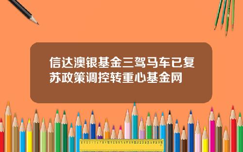 信达澳银基金三驾马车已复苏政策调控转重心基金网