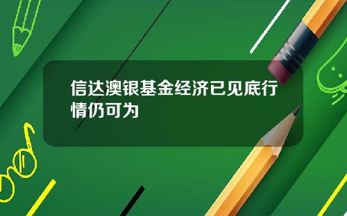 信达澳银基金经济已见底行情仍可为