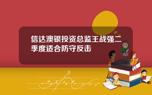 信达澳银投资总监王战强二季度适合防守反击