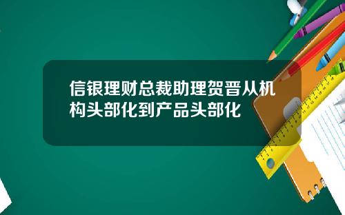 信银理财总裁助理贺晋从机构头部化到产品头部化