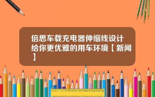 倍思车载充电器伸缩线设计给你更优雅的用车环境【新闻】