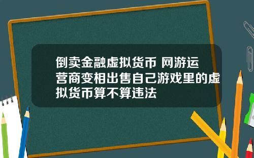 倒卖金融虚拟货币 网游运营商变相出售自己游戏里的虚拟货币算不算违法