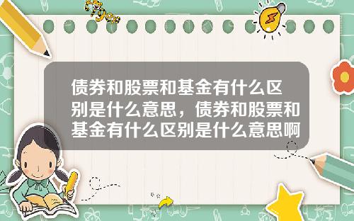 债券和股票和基金有什么区别是什么意思，债券和股票和基金有什么区别是什么意思啊