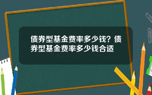 债券型基金费率多少钱？债券型基金费率多少钱合适