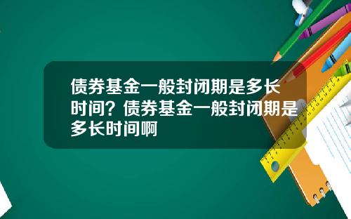 债券基金一般封闭期是多长时间？债券基金一般封闭期是多长时间啊