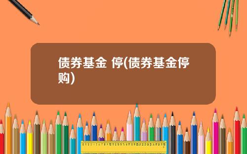 债券基金 停(债券基金停购)