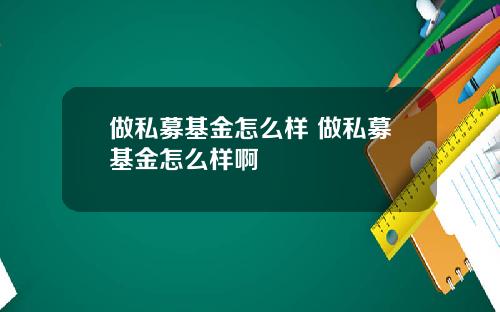做私募基金怎么样 做私募基金怎么样啊