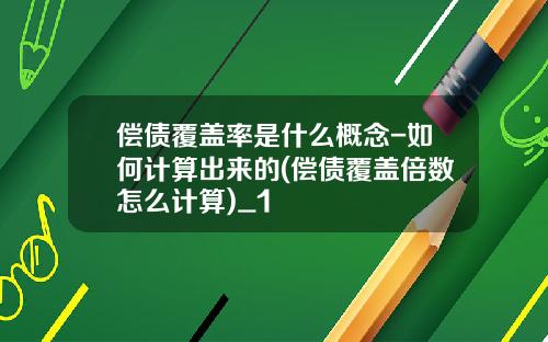 偿债覆盖率是什么概念-如何计算出来的(偿债覆盖倍数怎么计算)_1
