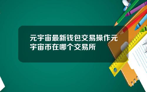 元宇宙最新钱包交易操作元宇宙币在哪个交易所