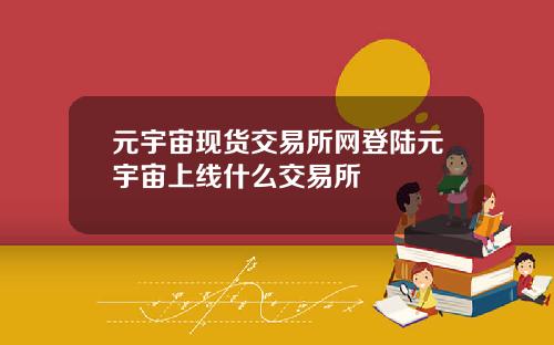 元宇宙现货交易所网登陆元宇宙上线什么交易所