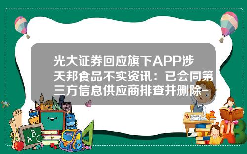 光大证券回应旗下APP涉天邦食品不实资讯：已会同第三方信息供应商排查并删除-股票软件看资讯怎么看不了