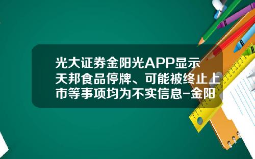 光大证券金阳光APP显示天邦食品停牌、可能被终止上市等事项均为不实信息-金阳光股票资讯在哪里看