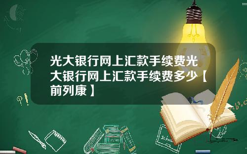 光大银行网上汇款手续费光大银行网上汇款手续费多少【前列康】