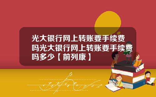 光大银行网上转账要手续费吗光大银行网上转账要手续费吗多少【前列康】
