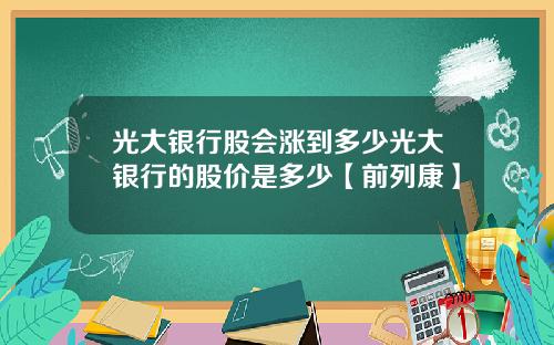 光大银行股会涨到多少光大银行的股价是多少【前列康】