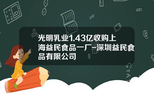 光明乳业1.43亿收购上海益民食品一厂-深圳益民食品有限公司