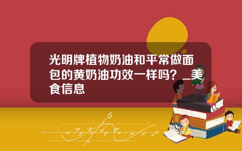 光明牌植物奶油和平常做面包的黄奶油功效一样吗？_美食信息
