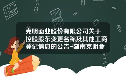 克明面业股份有限公司关于控股股东变更名称及其他工商登记信息的公告-湖南克明食品有限公司