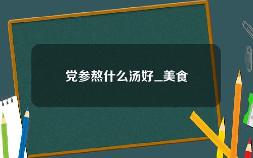 党参熬什么汤好_美食